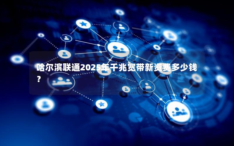 哈尔滨联通2025年千兆宽带新资费多少钱？