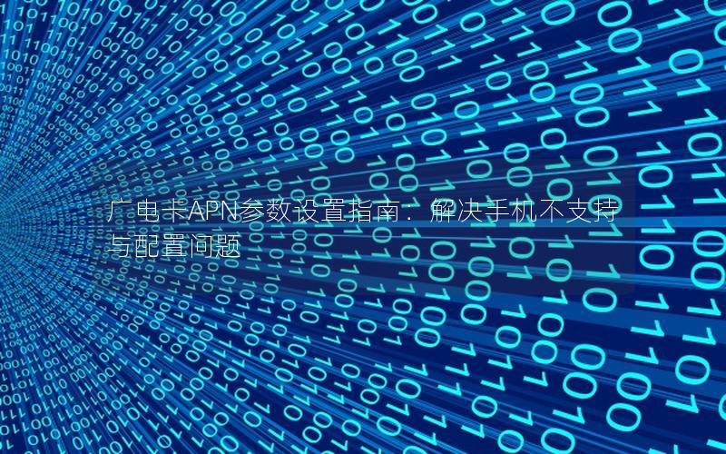 广电卡APN参数设置指南：解决手机不支持与配置问题
