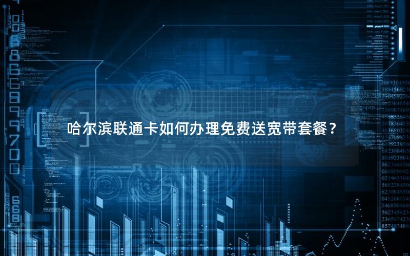 哈尔滨联通卡如何办理免费送宽带套餐？