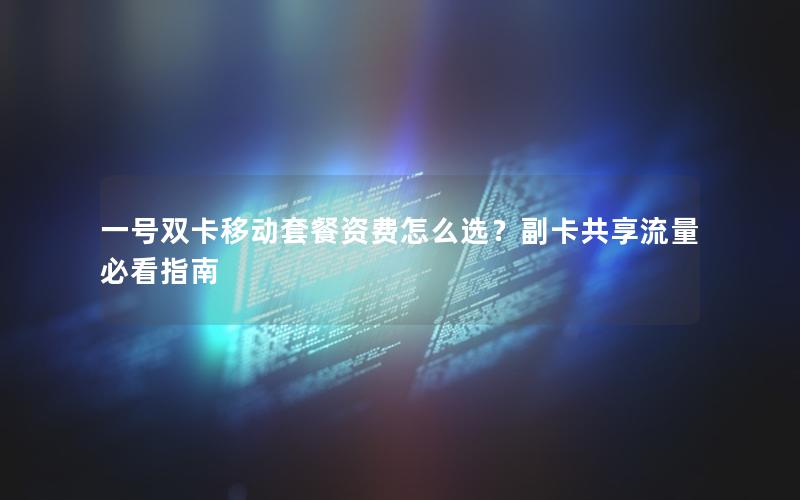 一号双卡移动套餐资费怎么选？副卡共享流量必看指南
