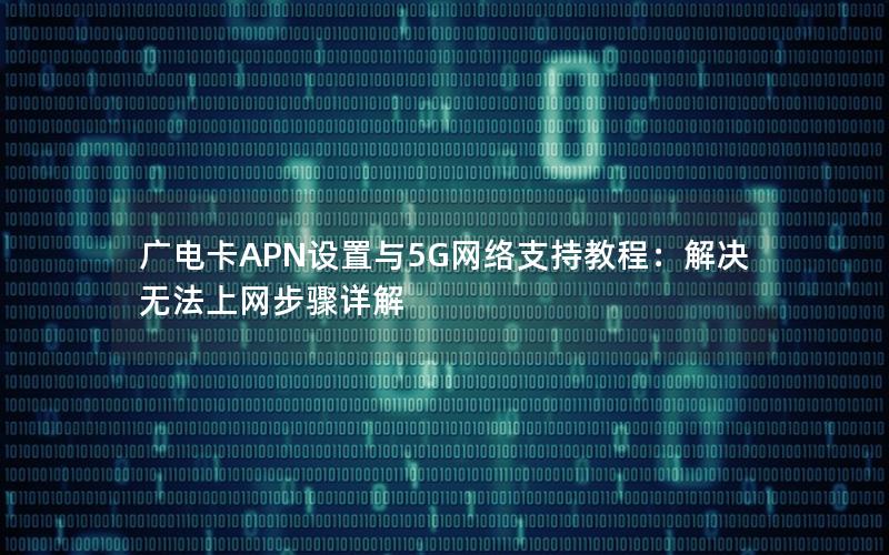 广电卡APN设置与5G网络支持教程：解决无法上网步骤详解