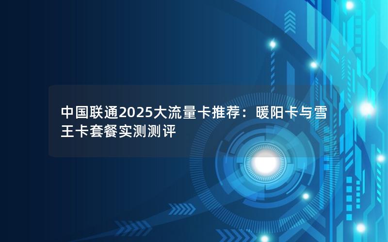 中国联通2025大流量卡推荐：暖阳卡与雪王卡套餐实测测评