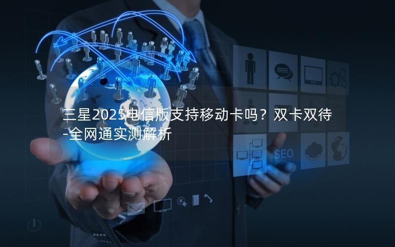 三星2025电信版支持移动卡吗？双卡双待-全网通实测解析