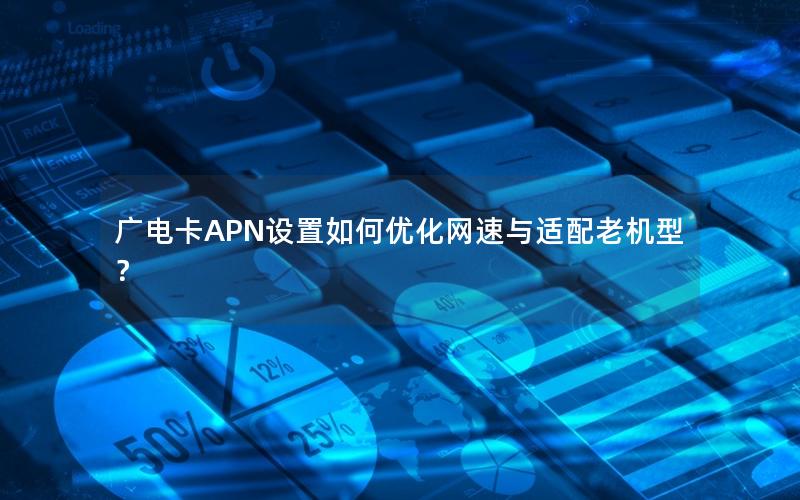 广电卡APN设置如何优化网速与适配老机型？
