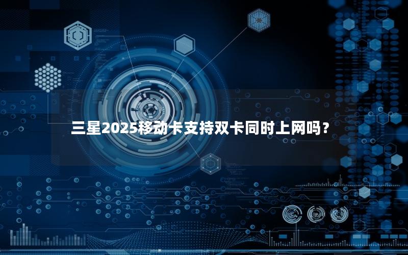 三星2025移动卡支持双卡同时上网吗？