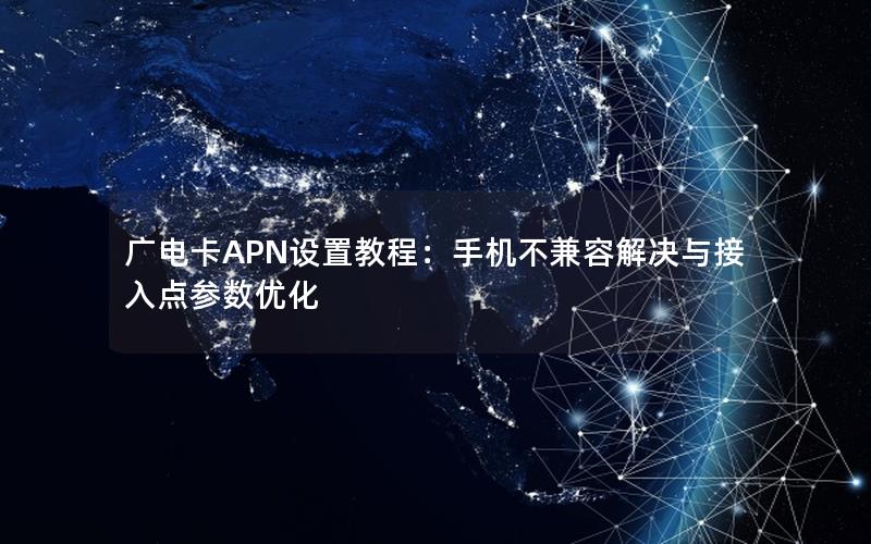 广电卡APN设置教程：手机不兼容解决与接入点参数优化