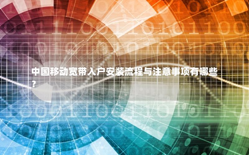 中国移动宽带入户安装流程与注意事项有哪些？