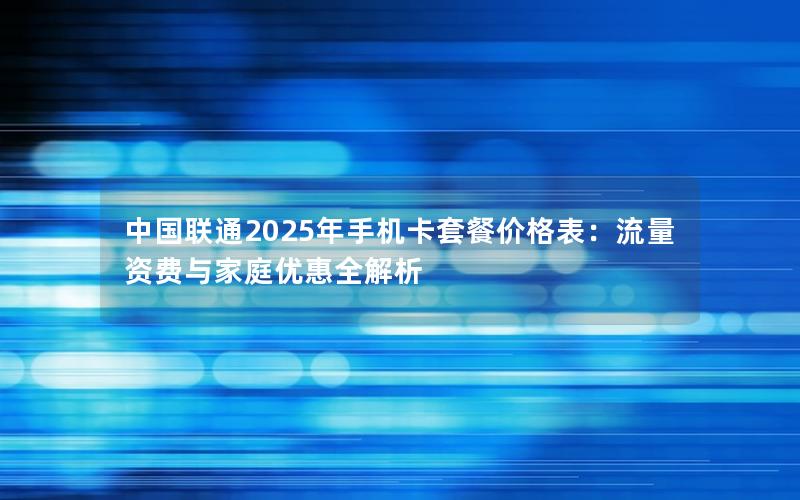 中国联通2025年手机卡套餐价格表：流量资费与家庭优惠全解析