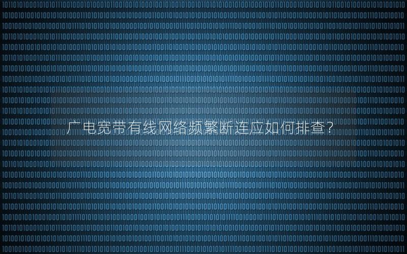 广电宽带有线网络频繁断连应如何排查？