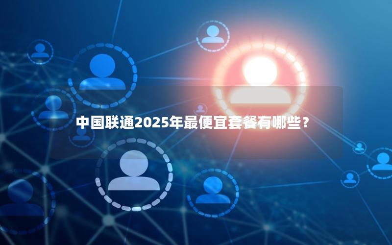 中国联通2025年最便宜套餐有哪些？