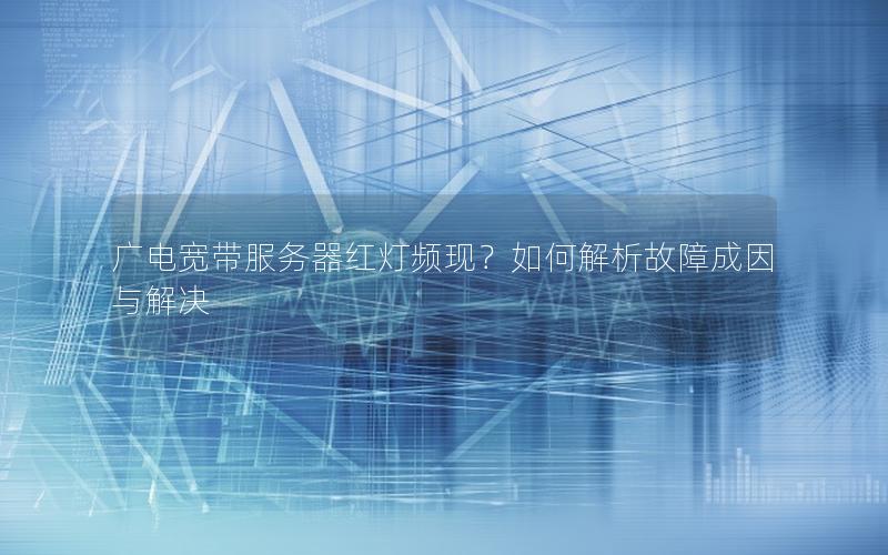 广电宽带服务器红灯频现？如何解析故障成因与解决