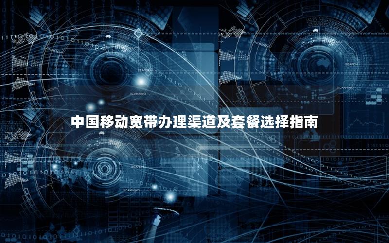 中国移动宽带办理渠道及套餐选择指南