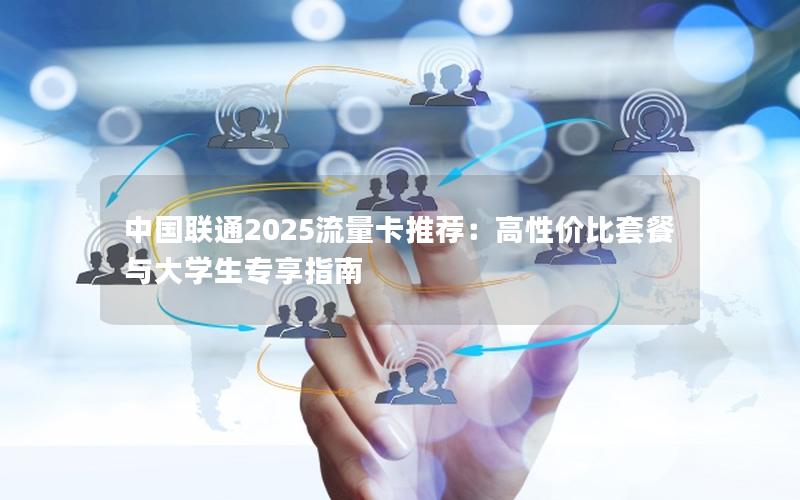 中国联通2025流量卡推荐：高性价比套餐与大学生专享指南