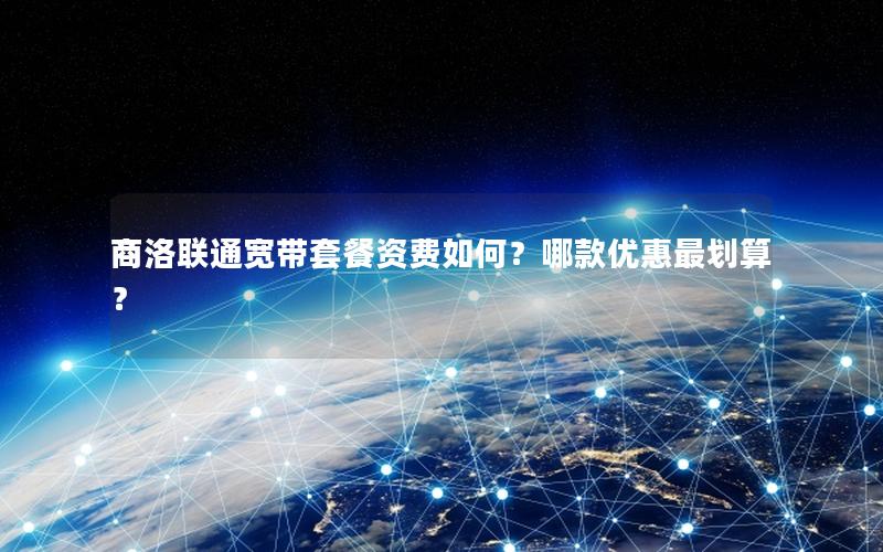 商洛联通宽带套餐资费如何？哪款优惠最划算？