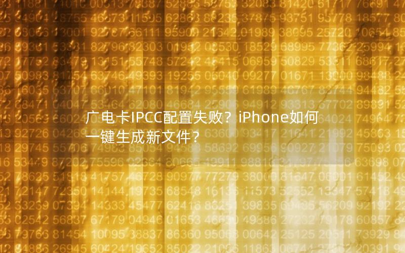 广电卡IPCC配置失败？iPhone如何一键生成新文件？