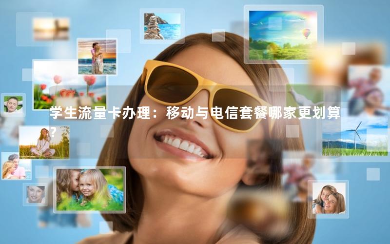 学生流量卡办理：移动与电信套餐哪家更划算？