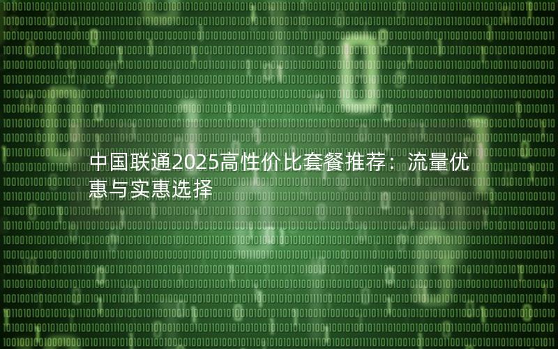 中国联通2025高性价比套餐推荐：流量优惠与实惠选择