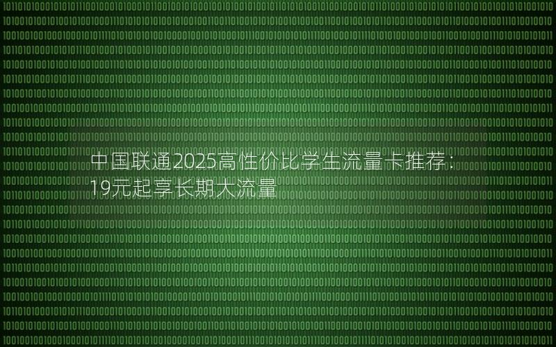 中国联通2025高性价比学生流量卡推荐：19元起享长期大流量
