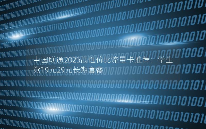 中国联通2025高性价比流量卡推荐：学生党19元29元长期套餐