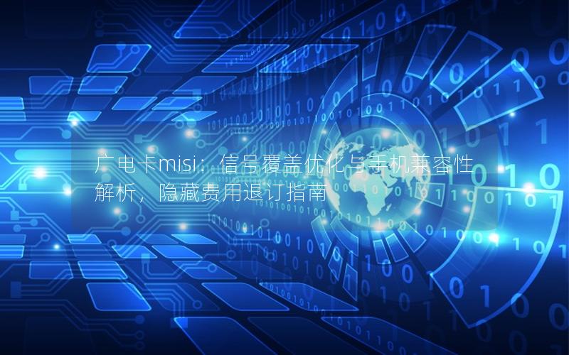 广电卡misi：信号覆盖优化与手机兼容性解析，隐藏费用退订指南