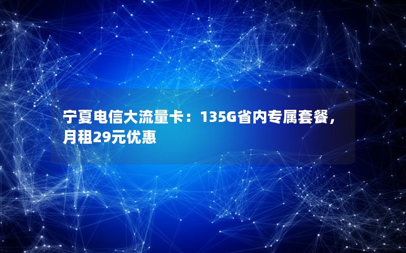 宁夏电信大流量卡：135G省内专属套餐，月租29元优惠