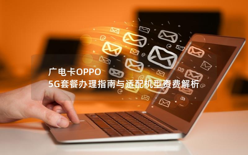 广电卡OPPO 5G套餐办理指南与适配机型资费解析