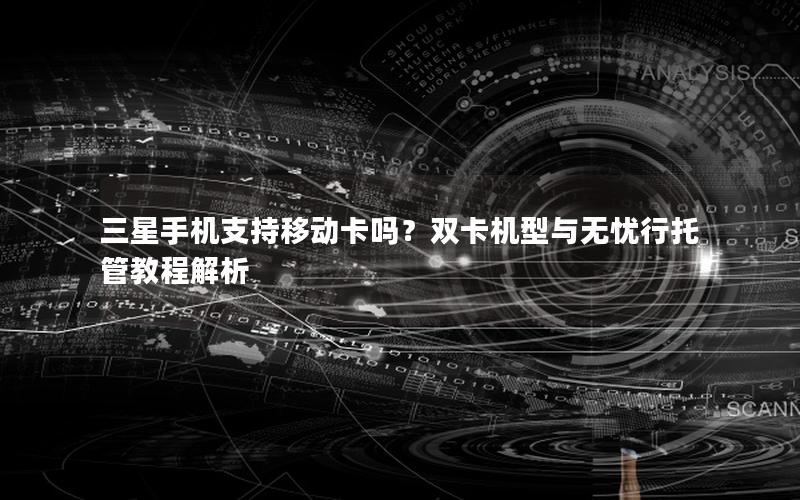 三星手机支持移动卡吗？双卡机型与无忧行托管教程解析