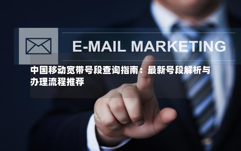 中国移动宽带号段查询指南：最新号段解析与办理流程推荐