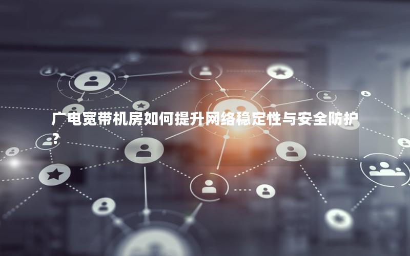 广电宽带机房如何提升网络稳定性与安全防护？