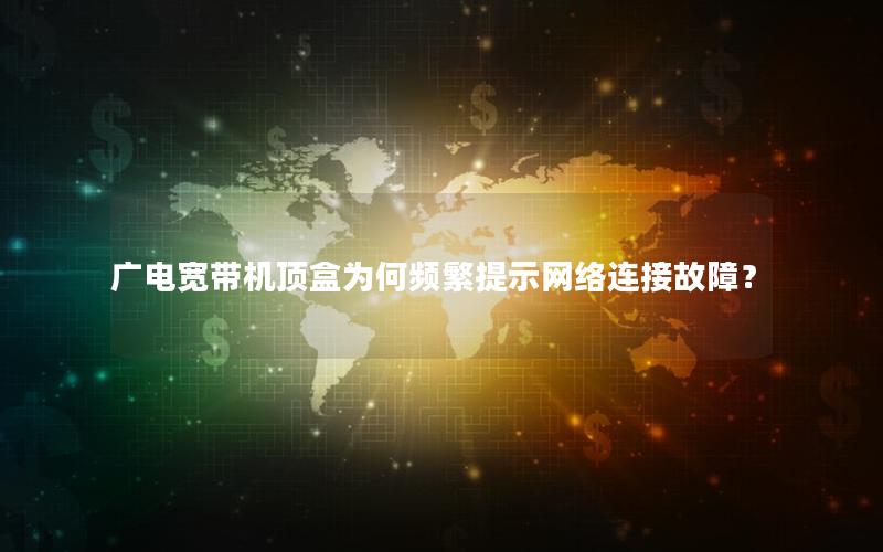 广电宽带机顶盒为何频繁提示网络连接故障？