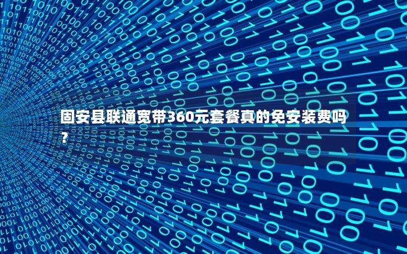 固安县联通宽带360元套餐真的免安装费吗？