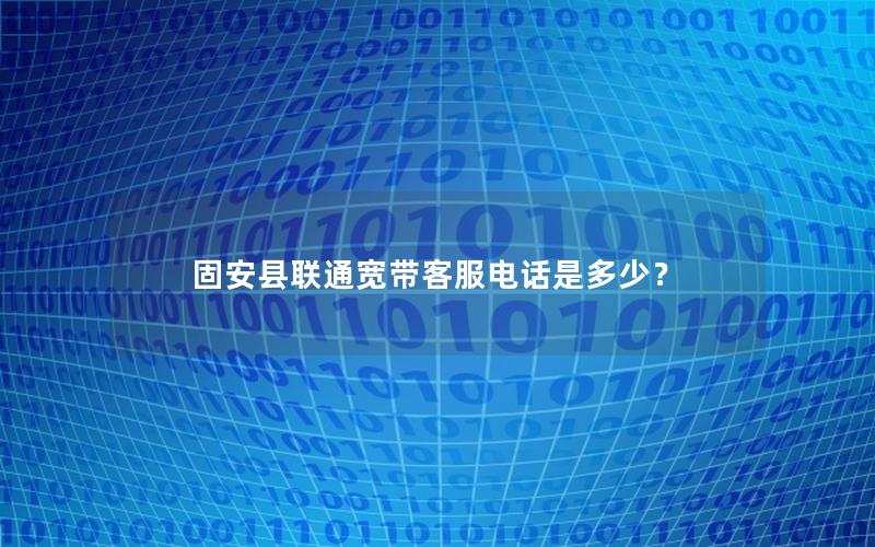 固安县联通宽带客服电话是多少？