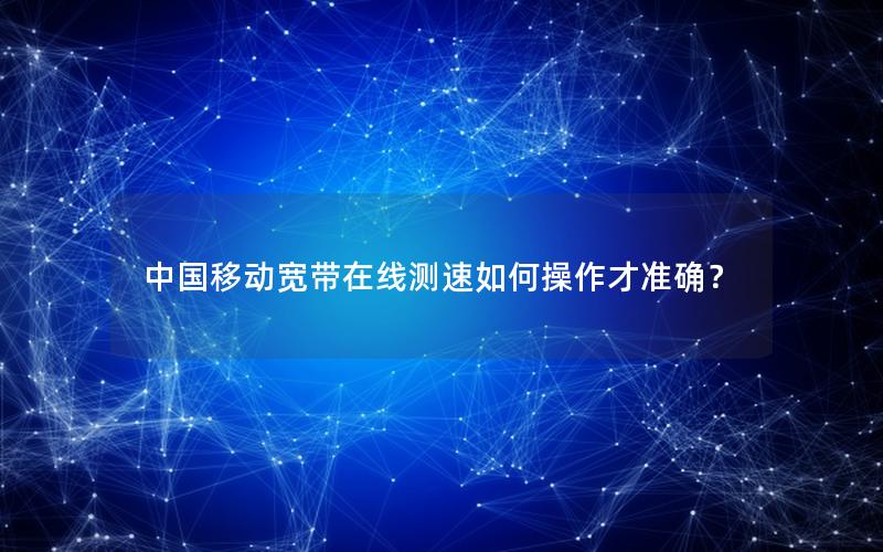 中国移动宽带在线测速如何操作才准确？