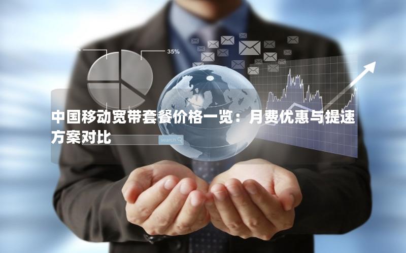 中国移动宽带套餐价格一览：月费优惠与提速方案对比
