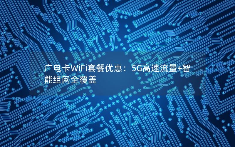 广电卡WiFi套餐优惠：5G高速流量+智能组网全覆盖