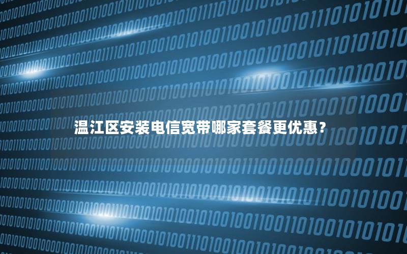 温江区安装电信宽带哪家套餐更优惠？