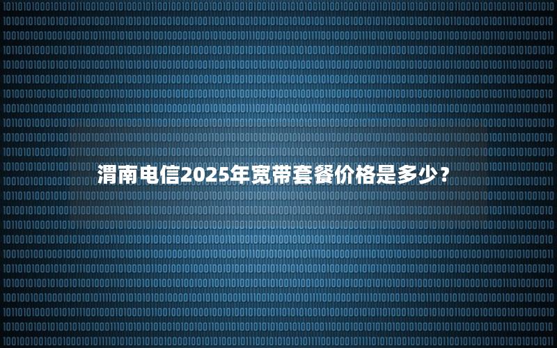 渭南电信2025年宽带套餐价格是多少？