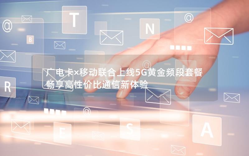 广电卡×移动联合上线5G黄金频段套餐 畅享高性价比通信新体验