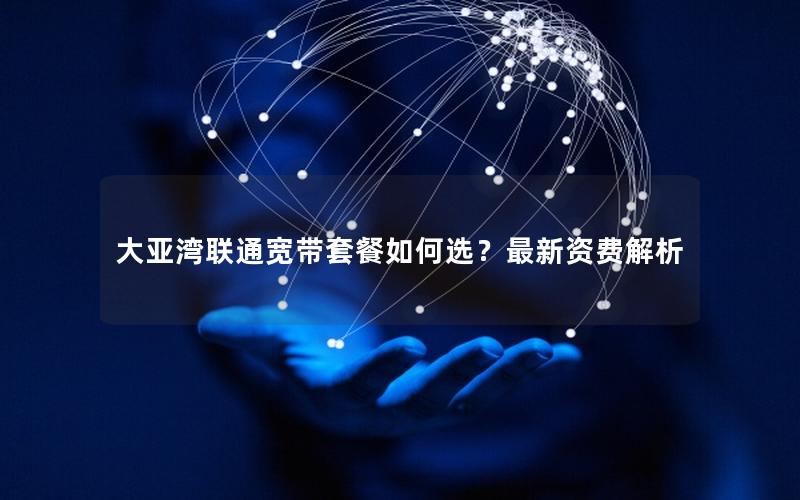 大亚湾联通宽带套餐如何选？最新资费解析