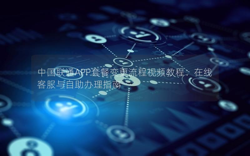 中国联通APP套餐变更流程视频教程：在线客服与自助办理指南