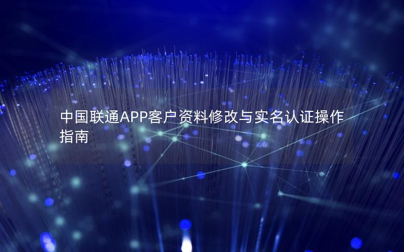 中国联通APP客户资料修改与实名认证操作指南