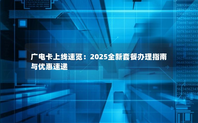 广电卡上线速览：2025全新套餐办理指南与优惠速递