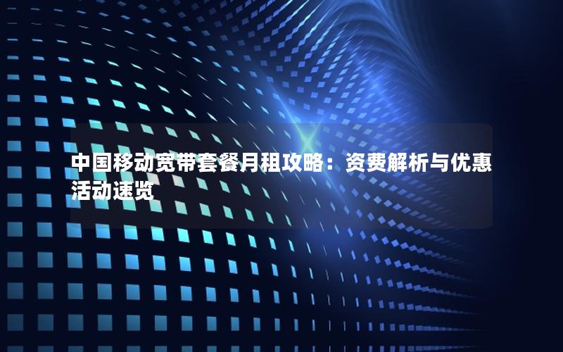 中国移动宽带套餐月租攻略：资费解析与优惠活动速览