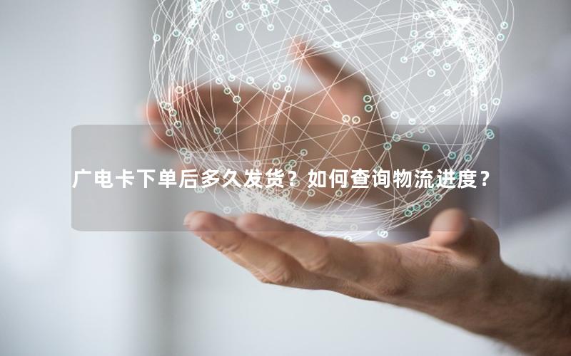 广电卡下单后多久发货？如何查询物流进度？