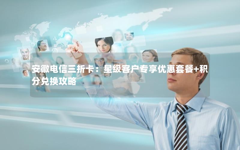 安徽电信三折卡：星级客户专享优惠套餐+积分兑换攻略