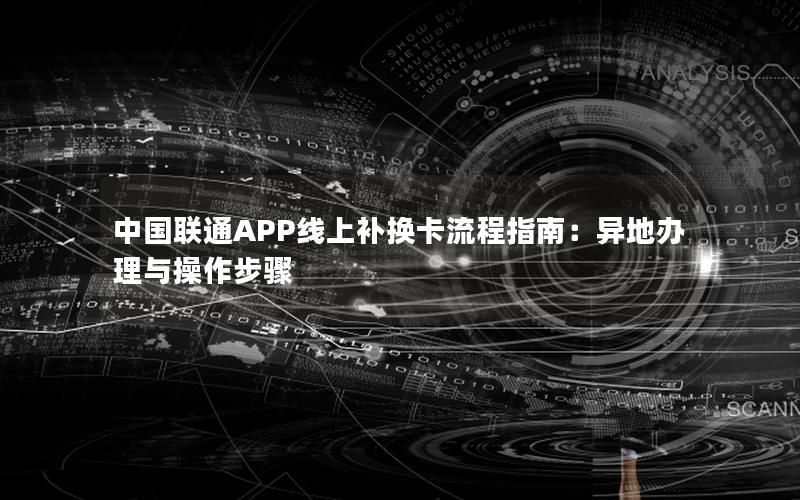 中国联通APP线上补换卡流程指南：异地办理与操作步骤