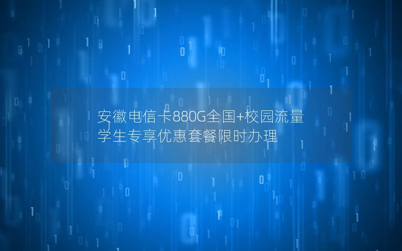 安徽电信卡880G全国+校园流量 学生专享优惠套餐限时办理