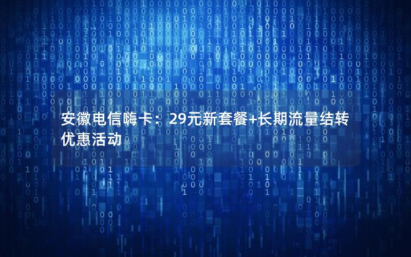 安徽电信嗨卡：29元新套餐+长期流量结转优惠活动