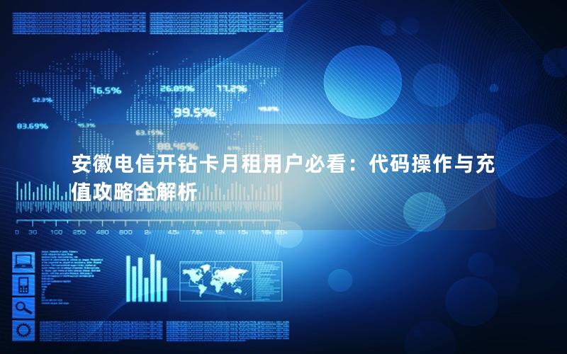 安徽电信开钻卡月租用户必看：代码操作与充值攻略全解析