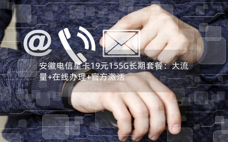 安徽电信星卡19元155G长期套餐：大流量+在线办理+官方激活
